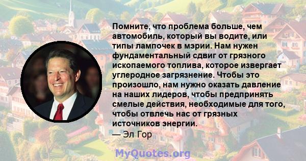 Помните, что проблема больше, чем автомобиль, который вы водите, или типы лампочек в мэрии. Нам нужен фундаментальный сдвиг от грязного ископаемого топлива, которое извергает углеродное загрязнение. Чтобы это произошло, 