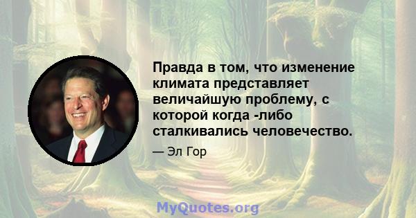 Правда в том, что изменение климата представляет величайшую проблему, с которой когда -либо сталкивались человечество.