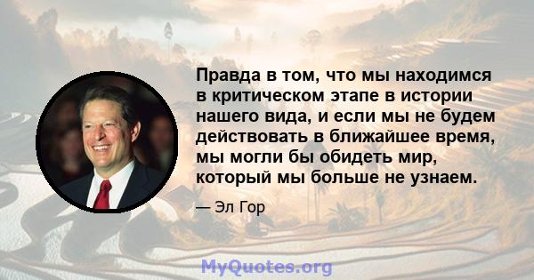 Правда в том, что мы находимся в критическом этапе в истории нашего вида, и если мы не будем действовать в ближайшее время, мы могли бы обидеть мир, который мы больше не узнаем.