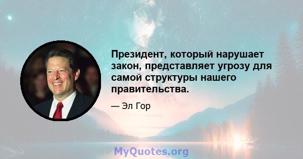 Президент, который нарушает закон, представляет угрозу для самой структуры нашего правительства.