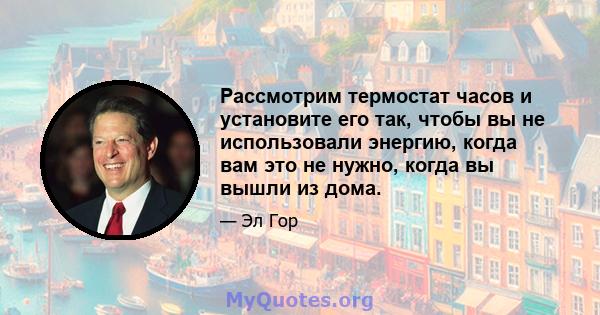 Рассмотрим термостат часов и установите его так, чтобы вы не использовали энергию, когда вам это не нужно, когда вы вышли из дома.