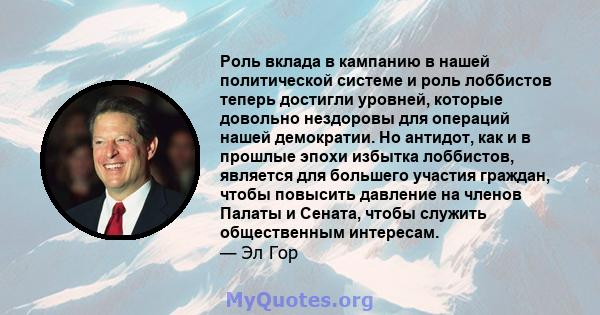 Роль вклада в кампанию в нашей политической системе и роль лоббистов теперь достигли уровней, которые довольно нездоровы для операций нашей демократии. Но антидот, как и в прошлые эпохи избытка лоббистов, является для