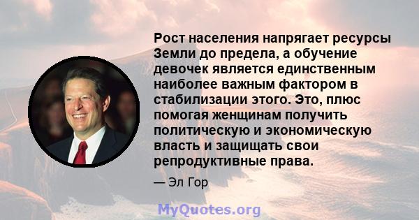 Рост населения напрягает ресурсы Земли до предела, а обучение девочек является единственным наиболее важным фактором в стабилизации этого. Это, плюс помогая женщинам получить политическую и экономическую власть и