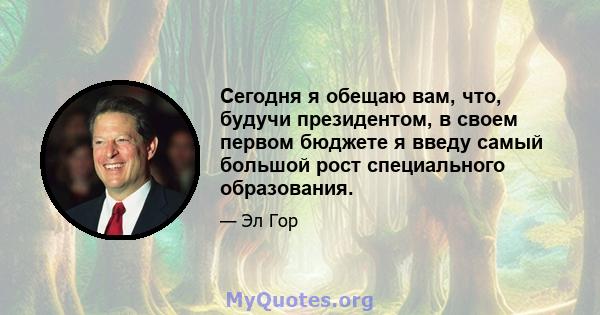 Сегодня я обещаю вам, что, будучи президентом, в своем первом бюджете я введу самый большой рост специального образования.