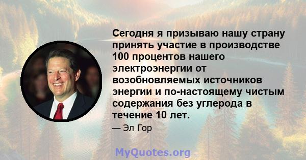 Сегодня я призываю нашу страну принять участие в производстве 100 процентов нашего электроэнергии от возобновляемых источников энергии и по-настоящему чистым содержания без углерода в течение 10 лет.