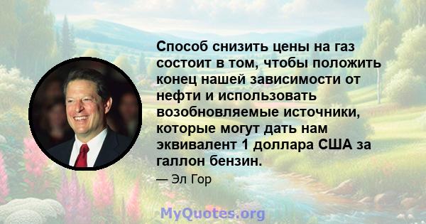 Способ снизить цены на газ состоит в том, чтобы положить конец нашей зависимости от нефти и использовать возобновляемые источники, которые могут дать нам эквивалент 1 доллара США за галлон бензин.