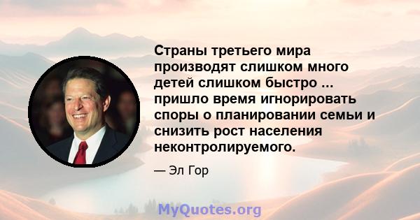 Страны третьего мира производят слишком много детей слишком быстро ... пришло время игнорировать споры о планировании семьи и снизить рост населения неконтролируемого.