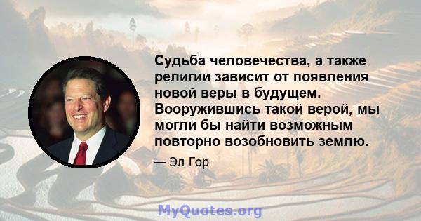 Судьба человечества, а также религии зависит от появления новой веры в будущем. Вооружившись такой верой, мы могли бы найти возможным повторно возобновить землю.