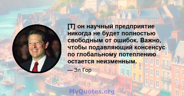 [T] он научный предприятие никогда не будет полностью свободным от ошибок. Важно, чтобы подавляющий консенсус по глобальному потеплению остается неизменным.