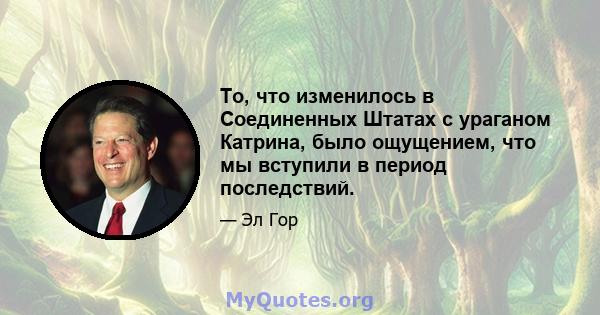 То, что изменилось в Соединенных Штатах с ураганом Катрина, было ощущением, что мы вступили в период последствий.