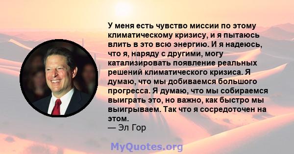 У меня есть чувство миссии по этому климатическому кризису, и я пытаюсь влить в это всю энергию. И я надеюсь, что я, наряду с другими, могу катализировать появление реальных решений климатического кризиса. Я думаю, что