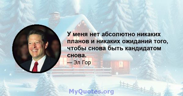 У меня нет абсолютно никаких планов и никаких ожиданий того, чтобы снова быть кандидатом снова.