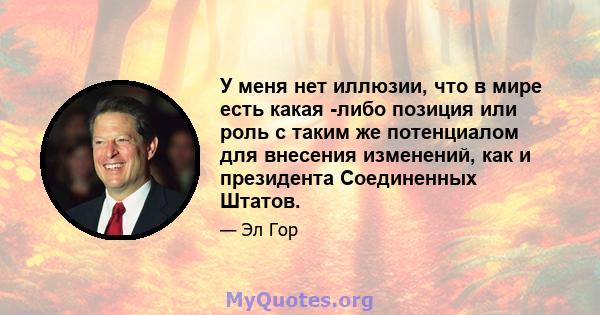 У меня нет иллюзии, что в мире есть какая -либо позиция или роль с таким же потенциалом для внесения изменений, как и президента Соединенных Штатов.