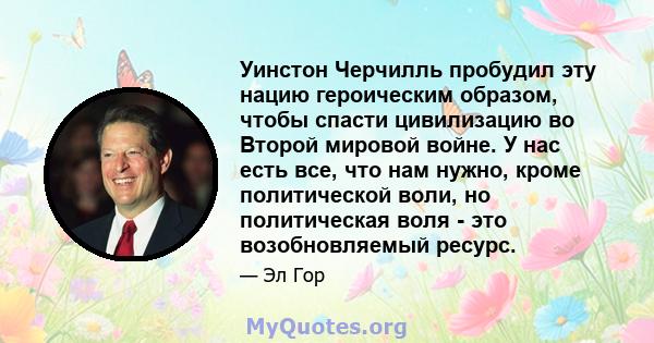 Уинстон Черчилль пробудил эту нацию героическим образом, чтобы спасти цивилизацию во Второй мировой войне. У нас есть все, что нам нужно, кроме политической воли, но политическая воля - это возобновляемый ресурс.