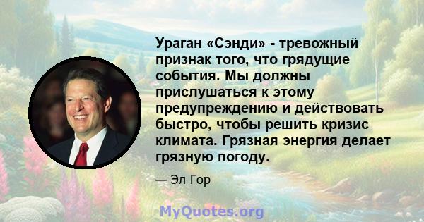 Ураган «Сэнди» - тревожный признак того, что грядущие события. Мы должны прислушаться к этому предупреждению и действовать быстро, чтобы решить кризис климата. Грязная энергия делает грязную погоду.