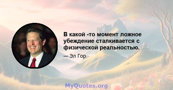 В какой -то момент ложное убеждение сталкивается с физической реальностью.