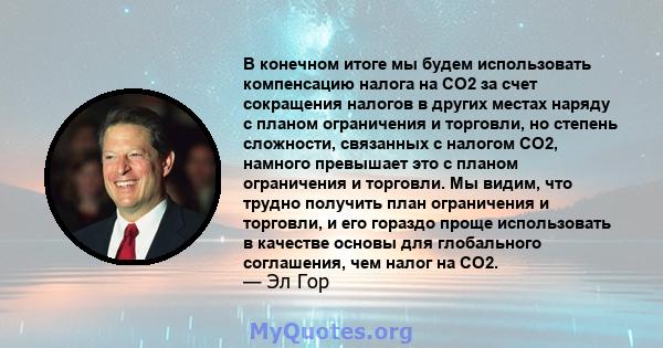 В конечном итоге мы будем использовать компенсацию налога на CO2 за счет сокращения налогов в других местах наряду с планом ограничения и торговли, но степень сложности, связанных с налогом CO2, намного превышает это с