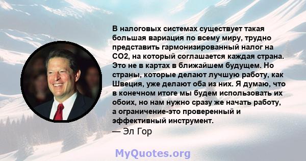 В налоговых системах существует такая большая вариация по всему миру, трудно представить гармонизированный налог на CO2, на который соглашается каждая страна. Это не в картах в ближайшем будущем. Но страны, которые