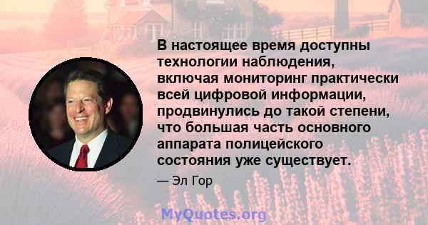 В настоящее время доступны технологии наблюдения, включая мониторинг практически всей цифровой информации, продвинулись до такой степени, что большая часть основного аппарата полицейского состояния уже существует.