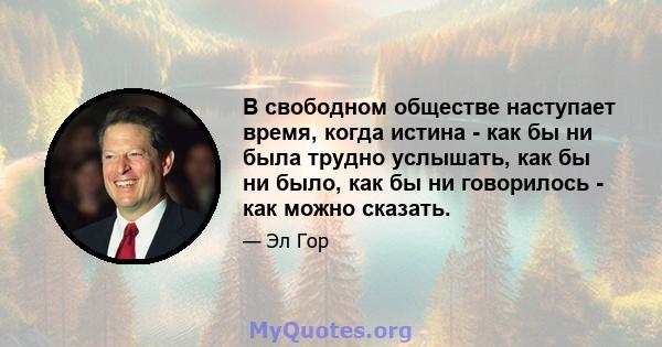 В свободном обществе наступает время, когда истина - как бы ни была трудно услышать, как бы ни было, как бы ни говорилось - как можно сказать.