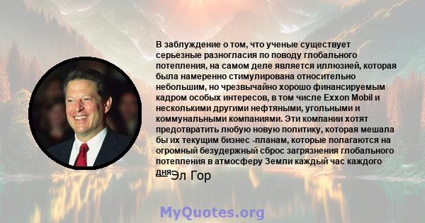 В заблуждение о том, что ученые существует серьезные разногласия по поводу глобального потепления, на самом деле является иллюзией, которая была намеренно стимулирована относительно небольшим, но чрезвычайно хорошо