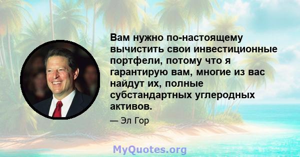 Вам нужно по-настоящему вычистить свои инвестиционные портфели, потому что я гарантирую вам, многие из вас найдут их, полные субстандартных углеродных активов.