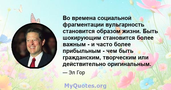 Во времена социальной фрагментации вульгарность становится образом жизни. Быть шокирующим становится более важным - и часто более прибыльным - чем быть гражданским, творческим или действительно оригинальным.