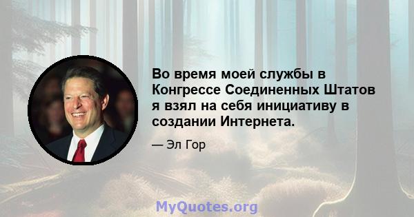 Во время моей службы в Конгрессе Соединенных Штатов я взял на себя инициативу в создании Интернета.