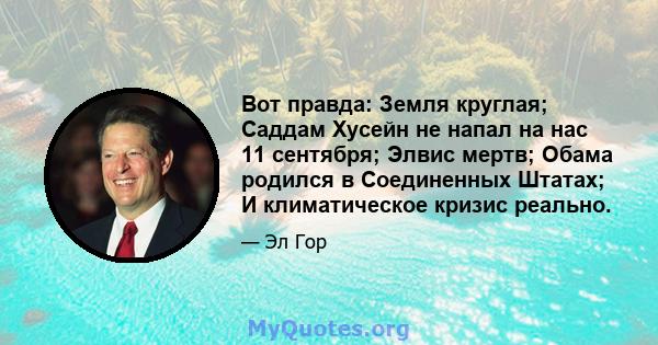 Вот правда: Земля круглая; Саддам Хусейн не напал на нас 11 сентября; Элвис мертв; Обама родился в Соединенных Штатах; И климатическое кризис реально.