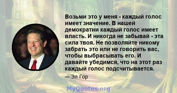 Возьми это у меня - каждый голос имеет значение. В нашей демократии каждый голос имеет власть. И никогда не забывай - эта сила твоя. Не позволяйте никому забрать это или не говорить вас, чтобы выбрасывать его. И давайте 