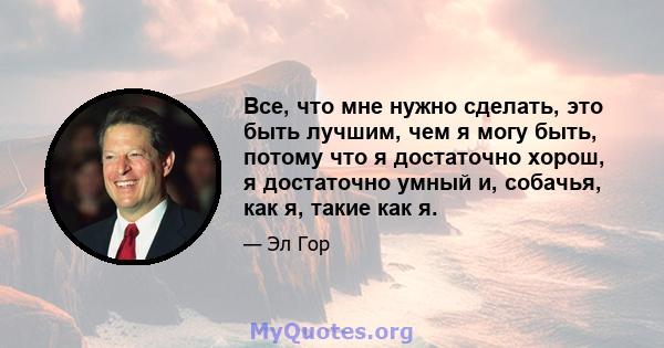 Все, что мне нужно сделать, это быть лучшим, чем я могу быть, потому что я достаточно хорош, я достаточно умный и, собачья, как я, такие как я.