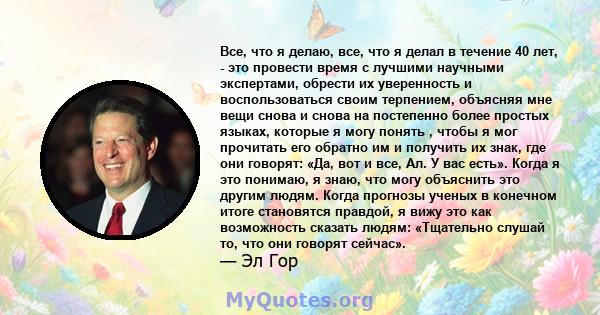 Все, что я делаю, все, что я делал в течение 40 лет, - это провести время с лучшими научными экспертами, обрести их уверенность и воспользоваться своим терпением, объясняя мне вещи снова и снова на постепенно более