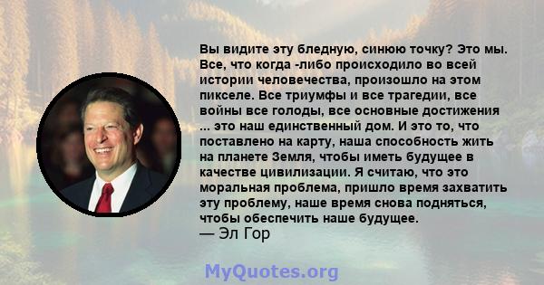 Вы видите эту бледную, синюю точку? Это мы. Все, что когда -либо происходило во всей истории человечества, произошло на этом пикселе. Все триумфы и все трагедии, все войны все голоды, все основные достижения ... это наш 