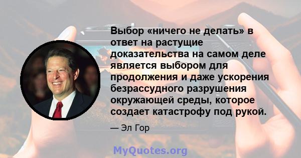 Выбор «ничего не делать» в ответ на растущие доказательства на самом деле является выбором для продолжения и даже ускорения безрассудного разрушения окружающей среды, которое создает катастрофу под рукой.