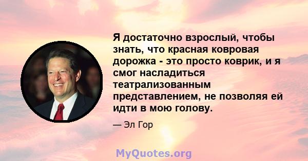 Я достаточно взрослый, чтобы знать, что красная ковровая дорожка - это просто коврик, и я смог насладиться театрализованным представлением, не позволяя ей идти в мою голову.