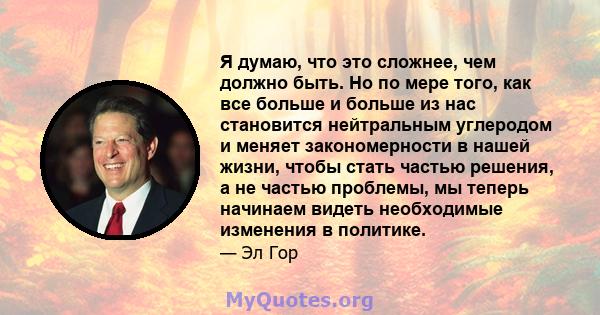 Я думаю, что это сложнее, чем должно быть. Но по мере того, как все больше и больше из нас становится нейтральным углеродом и меняет закономерности в нашей жизни, чтобы стать частью решения, а не частью проблемы, мы