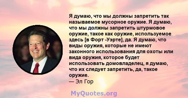 Я думаю, что мы должны запретить так называемое мусорное оружие. Я думаю, что мы должны запретить штурмовое оружие, такое как оружие, используемое здесь [в Форт -Уэрте], да. Я думаю, что виды оружия, которые не имеют