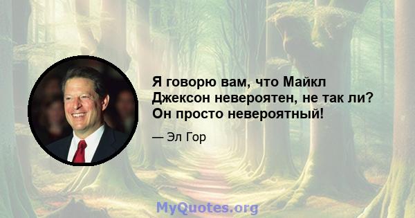 Я говорю вам, что Майкл Джексон невероятен, не так ли? Он просто невероятный!