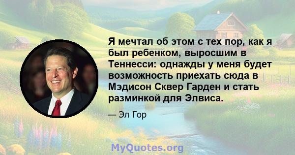 Я мечтал об этом с тех пор, как я был ребенком, выросшим в Теннесси: однажды у меня будет возможность приехать сюда в Мэдисон Сквер Гарден и стать разминкой для Элвиса.