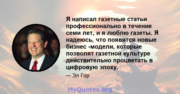 Я написал газетные статьи профессионально в течение семи лет, и я люблю газеты. Я надеюсь, что появятся новые бизнес -модели, которые позволят газетной культуре действительно процветать в цифровую эпоху.