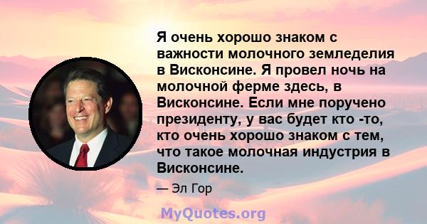 Я очень хорошо знаком с важности молочного земледелия в Висконсине. Я провел ночь на молочной ферме здесь, в Висконсине. Если мне поручено президенту, у вас будет кто -то, кто очень хорошо знаком с тем, что такое