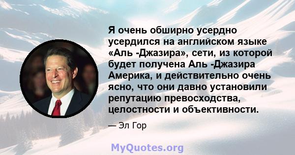 Я очень обширно усердно усердился на английском языке «Аль -Джазира», сети, из которой будет получена Аль -Джазира Америка, и действительно очень ясно, что они давно установили репутацию превосходства, целостности и