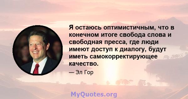 Я остаюсь оптимистичным, что в конечном итоге свобода слова и свободная пресса, где люди имеют доступ к диалогу, будут иметь самокорректирующее качество.