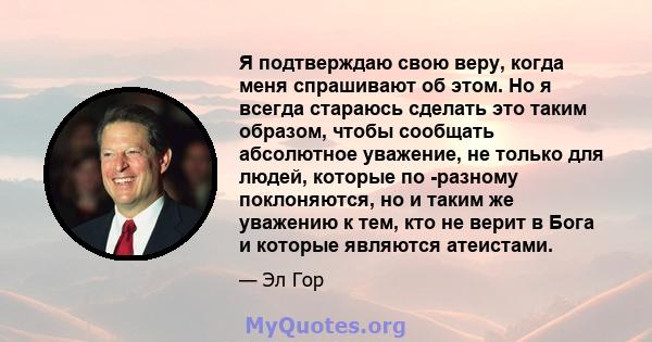 Я подтверждаю свою веру, когда меня спрашивают об этом. Но я всегда стараюсь сделать это таким образом, чтобы сообщать абсолютное уважение, не только для людей, которые по -разному поклоняются, но и таким же уважению к