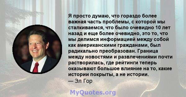 Я просто думаю, что гораздо более важная часть проблемы, с которой мы сталкиваемся, что было очевидно 10 лет назад и еще более очевидно, это то, что мы делимся информацией между собой как американскими гражданами, был