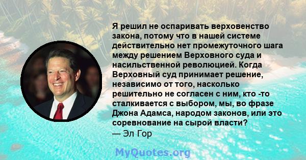 Я решил не оспаривать верховенство закона, потому что в нашей системе действительно нет промежуточного шага между решением Верховного суда и насильственной революцией. Когда Верховный суд принимает решение, независимо