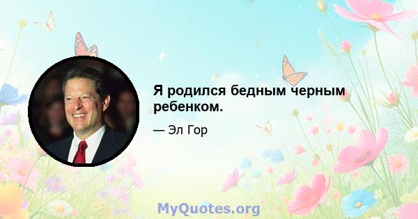 Я родился бедным черным ребенком.