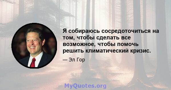 Я собираюсь сосредоточиться на том, чтобы сделать все возможное, чтобы помочь решить климатический кризис.