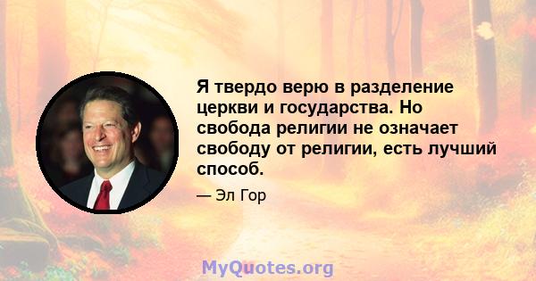 Я твердо верю в разделение церкви и государства. Но свобода религии не означает свободу от религии, есть лучший способ.