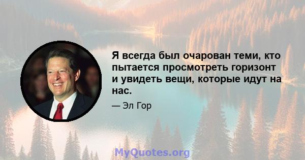 Я всегда был очарован теми, кто пытается просмотреть горизонт и увидеть вещи, которые идут на нас.